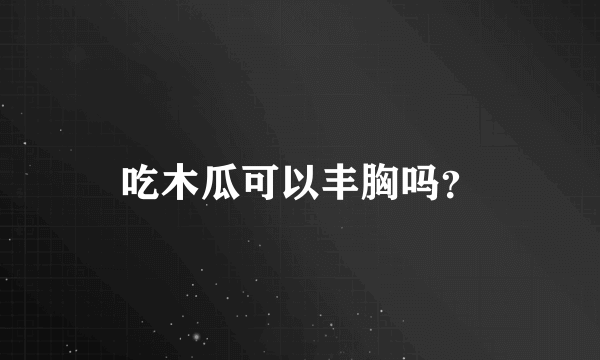 吃木瓜可以丰胸吗？