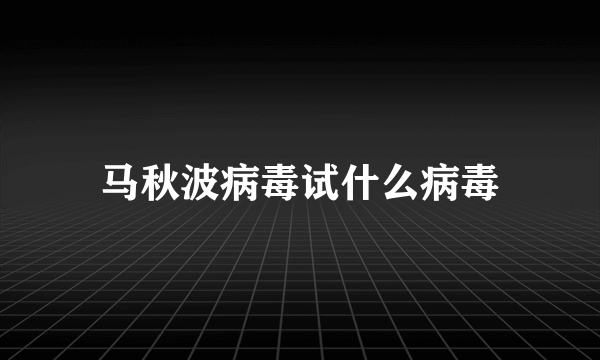 马秋波病毒试什么病毒