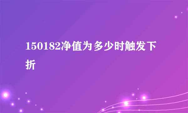 150182净值为多少时触发下折