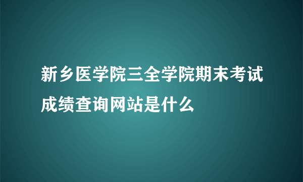 新乡医学院三全学院期末考试成绩查询网站是什么