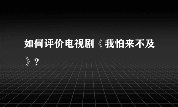 如何评价电视剧《我怕来不及》？