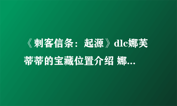 《刺客信条：起源》dlc娜芙蒂蒂的宝藏位置介绍 娜芙蒂蒂的宝藏在哪？