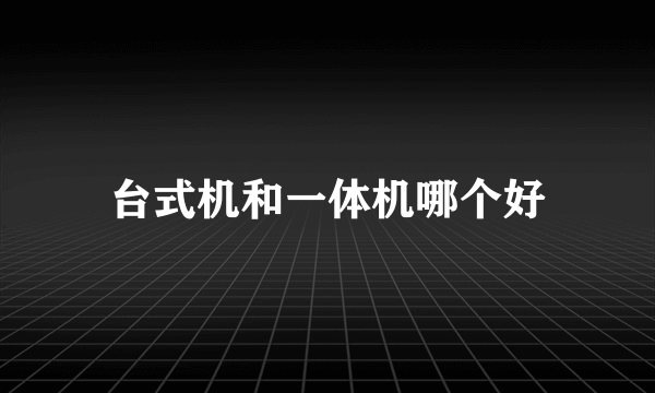 台式机和一体机哪个好