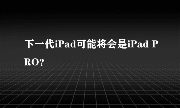 下一代iPad可能将会是iPad PRO？