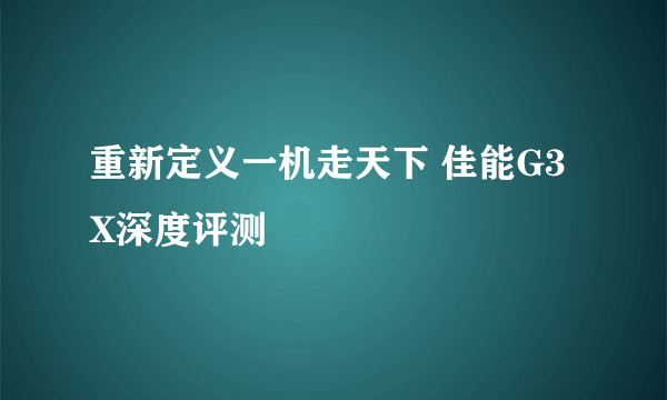 重新定义一机走天下 佳能G3X深度评测