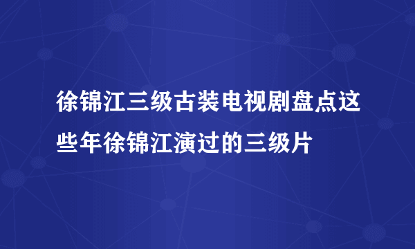 徐锦江三级古装电视剧盘点这些年徐锦江演过的三级片