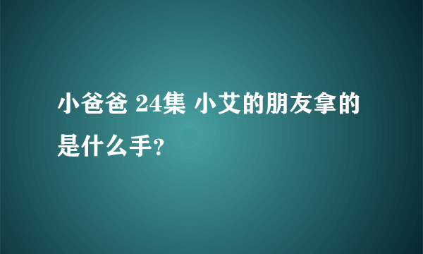 小爸爸 24集 小艾的朋友拿的是什么手？