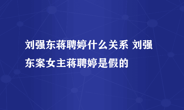 刘强东蒋聘婷什么关系 刘强东案女主蒋聘婷是假的