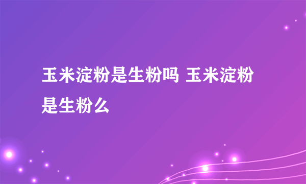 玉米淀粉是生粉吗 玉米淀粉是生粉么