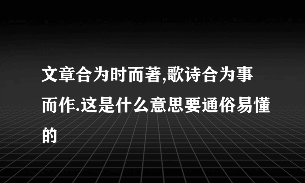 文章合为时而著,歌诗合为事而作.这是什么意思要通俗易懂的