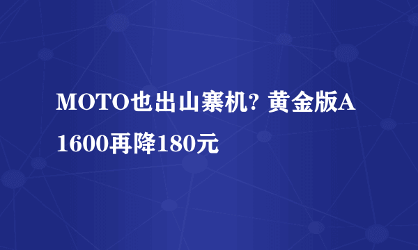 MOTO也出山寨机? 黄金版A1600再降180元