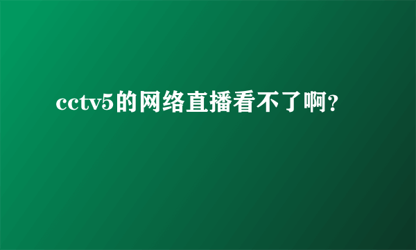 cctv5的网络直播看不了啊？