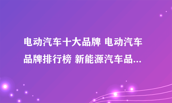 电动汽车十大品牌 电动汽车品牌排行榜 新能源汽车品牌【最新排行】