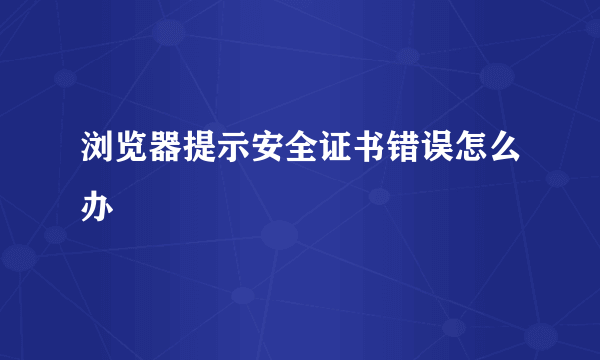 浏览器提示安全证书错误怎么办