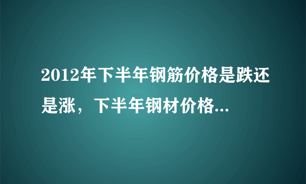 2012年下半年钢筋价格是跌还是涨，下半年钢材价格走势分析?