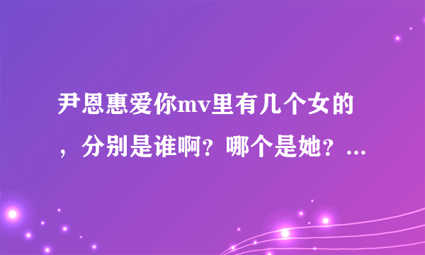 尹恩惠爱你mv里有几个女的，分别是谁啊？哪个是她？请知道的回答