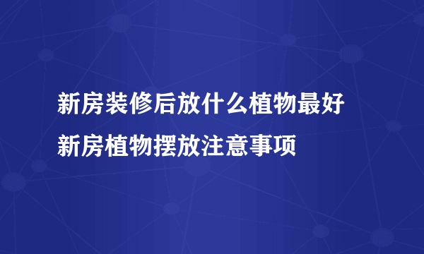 新房装修后放什么植物最好  新房植物摆放注意事项