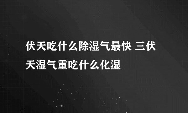 伏天吃什么除湿气最快 三伏天湿气重吃什么化湿