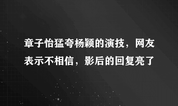 章子怡猛夸杨颖的演技，网友表示不相信，影后的回复亮了