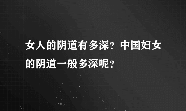 女人的阴道有多深？中国妇女的阴道一般多深呢？