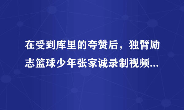 在受到库里的夸赞后，独臂励志篮球少年张家诚录制视频表示感谢，你怎么评价？