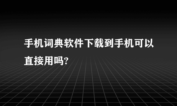 手机词典软件下载到手机可以直接用吗?