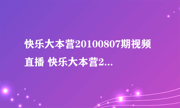 快乐大本营20100807期视频直播 快乐大本营20100807在线观看 湖南卫视快乐大本营