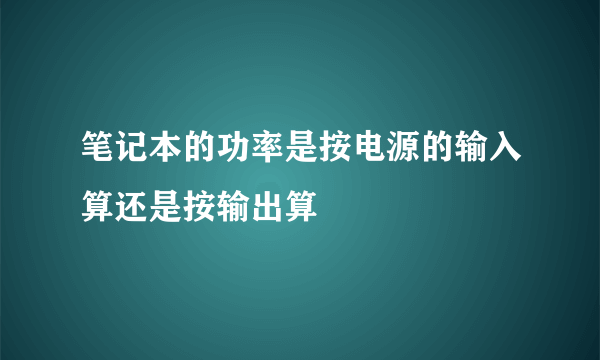 笔记本的功率是按电源的输入算还是按输出算