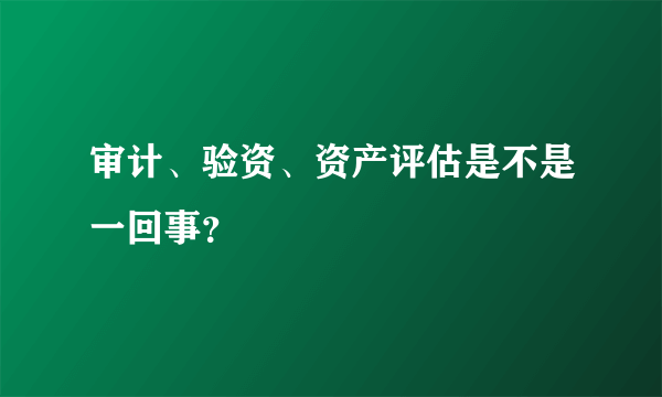 审计、验资、资产评估是不是一回事？