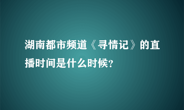 湖南都市频道《寻情记》的直播时间是什么时候？