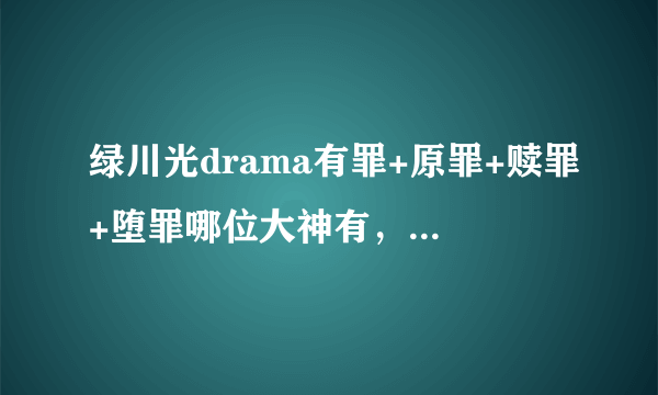 绿川光drama有罪+原罪+赎罪+堕罪哪位大神有，跪求，有偿？