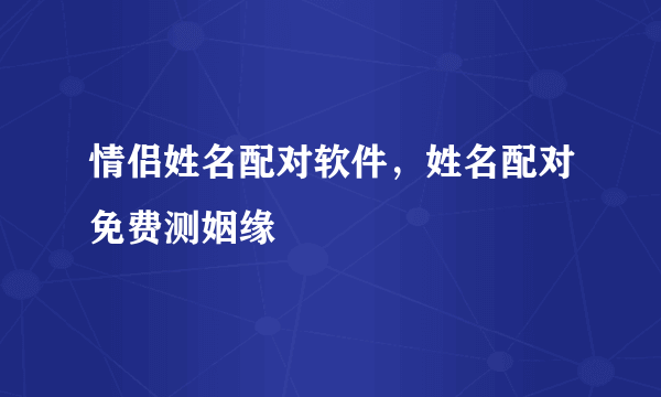 情侣姓名配对软件，姓名配对免费测姻缘