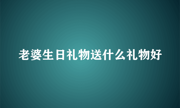 老婆生日礼物送什么礼物好