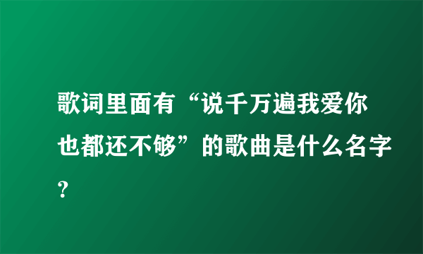 歌词里面有“说千万遍我爱你也都还不够”的歌曲是什么名字？