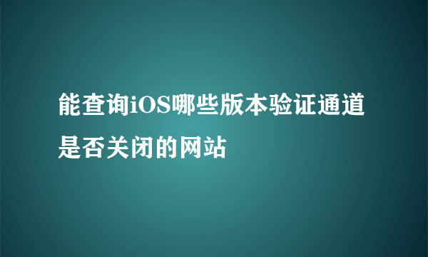 能查询iOS哪些版本验证通道是否关闭的网站