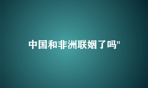 中国和非洲联姻了吗