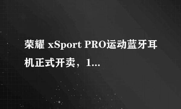 荣耀 xSport PRO运动蓝牙耳机正式开卖，18小时续航，自带USB-C接口