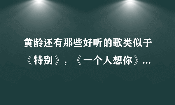 黄龄还有那些好听的歌类似于《特别》，《一个人想你》之类的歌？