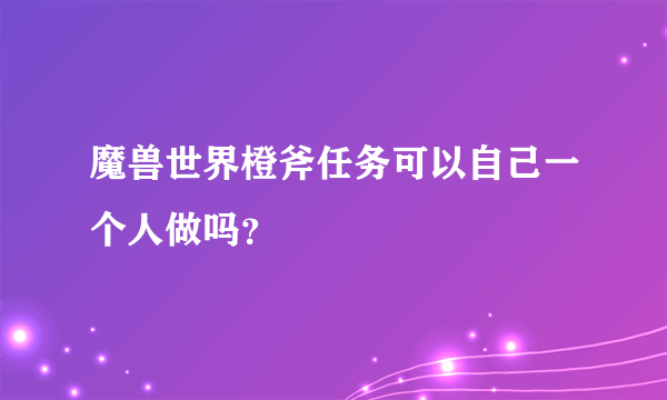 魔兽世界橙斧任务可以自己一个人做吗？