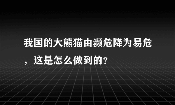 我国的大熊猫由濒危降为易危，这是怎么做到的？