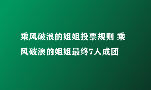 乘风破浪的姐姐投票规则 乘风破浪的姐姐最终7人成团