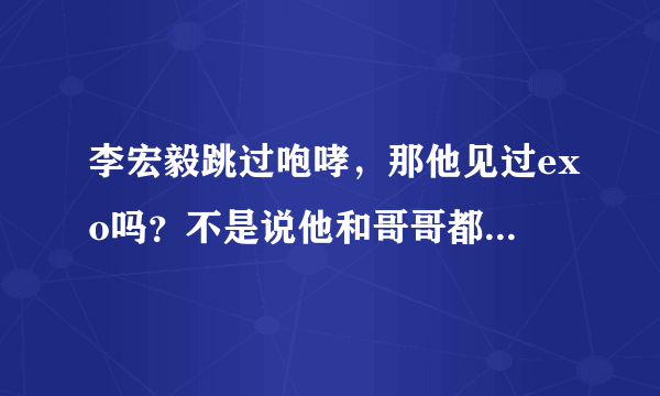 李宏毅跳过咆哮，那他见过exo吗？不是说他和哥哥都去过sm的吗？