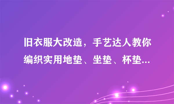 旧衣服大改造，手艺达人教你编织实用地垫、坐垫、杯垫！附教程