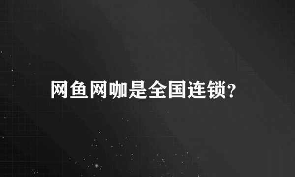 网鱼网咖是全国连锁？