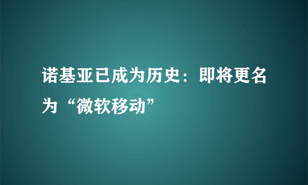 诺基亚已成为历史：即将更名为“微软移动”