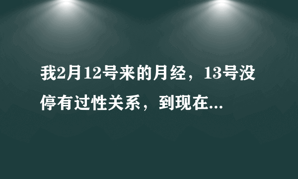 我2月12号来的月经，13号没停有过性关系，到现在4月10号月经还是没有来，我用测试纸测了5次没有怀孕