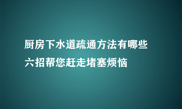 厨房下水道疏通方法有哪些 六招帮您赶走堵塞烦恼