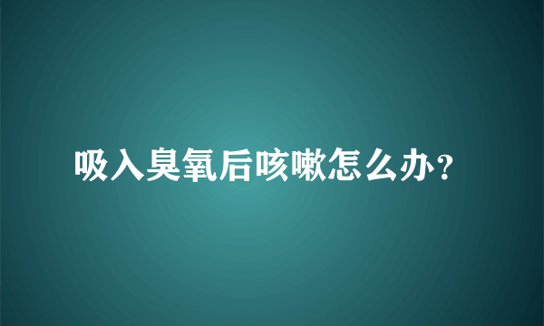 吸入臭氧后咳嗽怎么办？