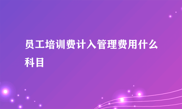 员工培训费计入管理费用什么科目