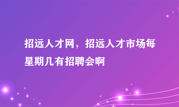 招远人才网，招远人才市场每星期几有招聘会啊